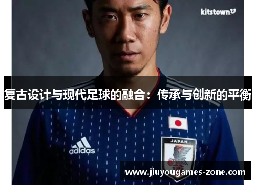复古设计与现代足球的融合：传承与创新的平衡