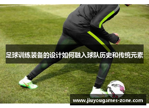 足球训练装备的设计如何融入球队历史和传统元素