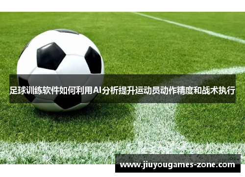 足球训练软件如何利用AI分析提升运动员动作精度和战术执行